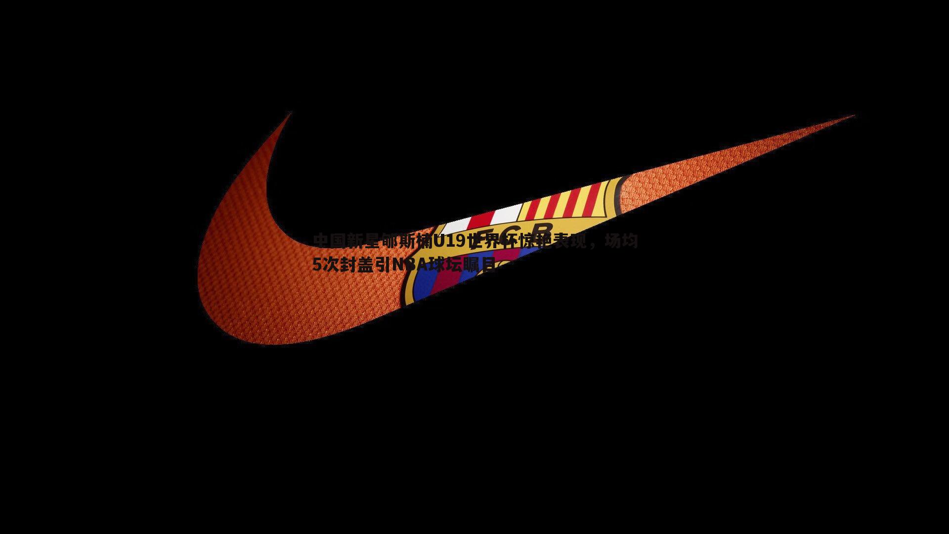 中国新星郇斯楠U19世界杯惊艳表现，场均5次封盖引NBA球坛瞩目