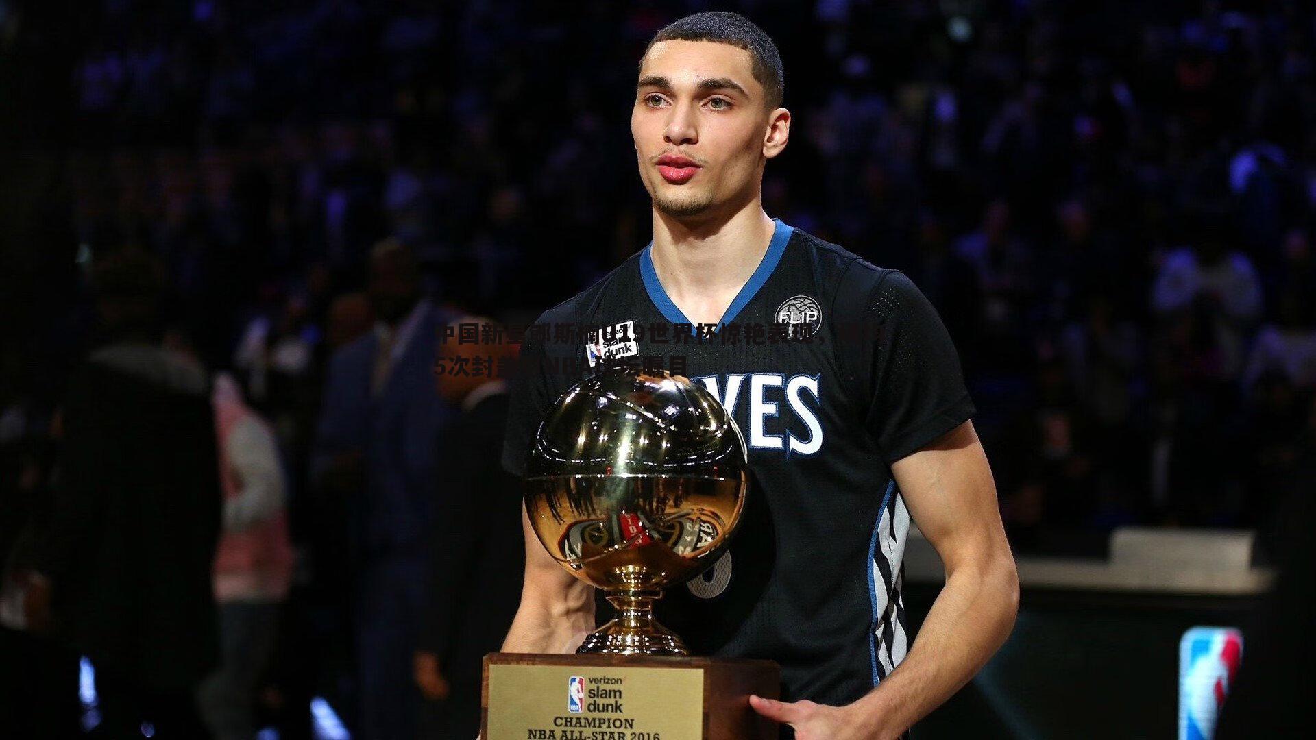中国新星郇斯楠U19世界杯惊艳表现，场均5次封盖引NBA球坛瞩目