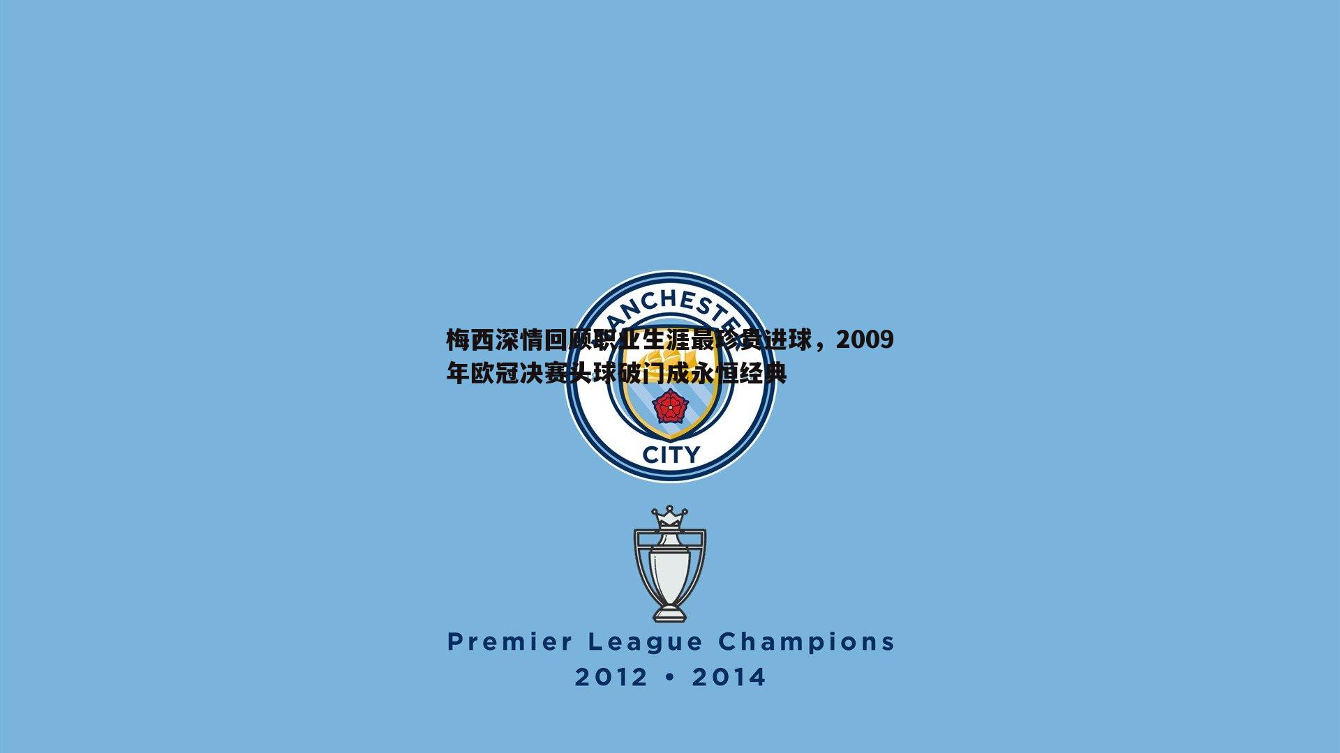 梅西深情回顾职业生涯最珍贵进球，2009年欧冠决赛头球破门成永恒经典