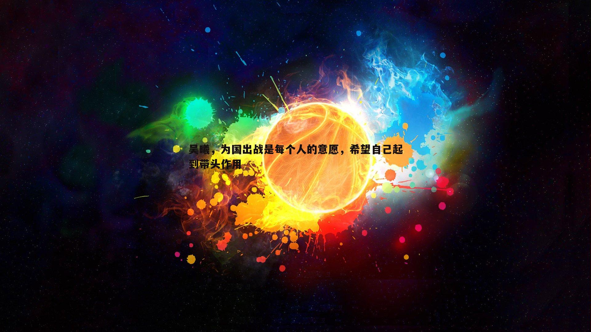 三亿体育官网-吴曦，为国出战是每个人的意愿，希望自己起到带头作用