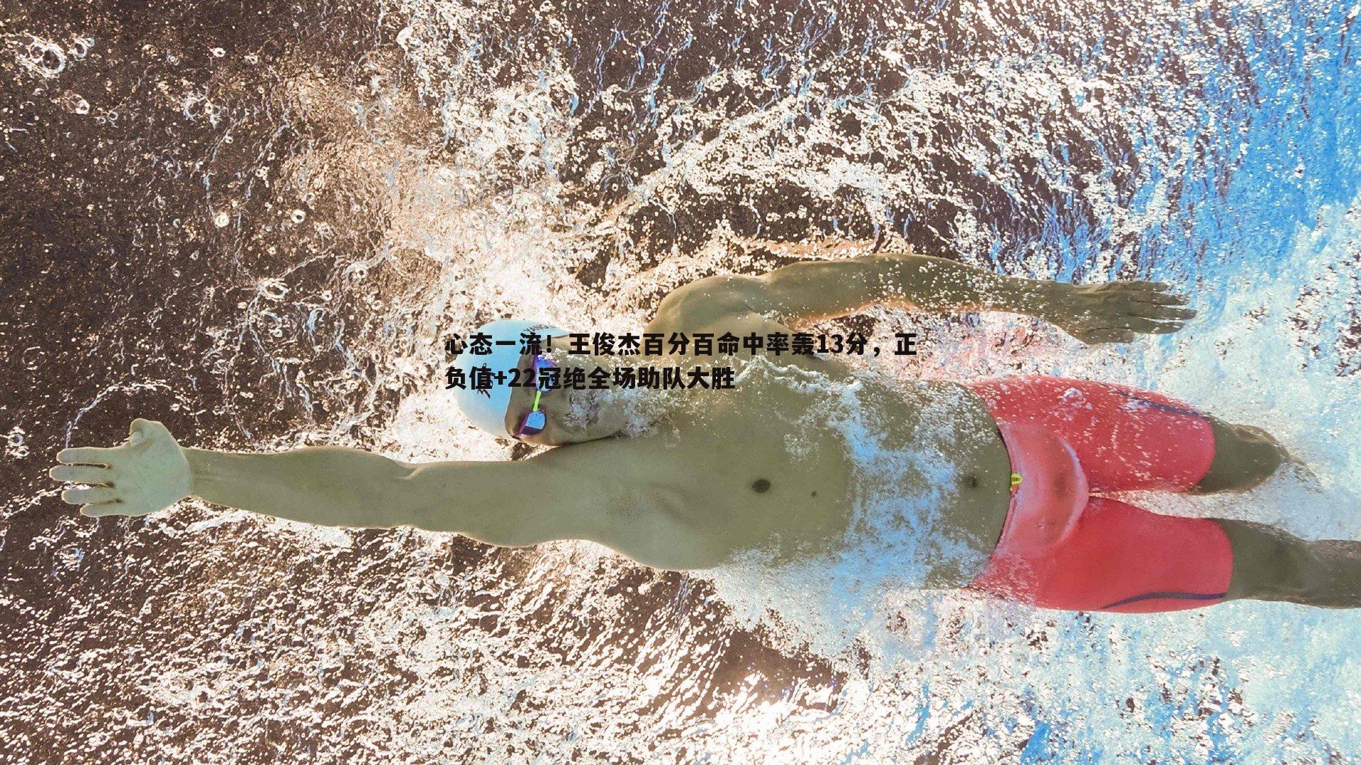 三亿体育官网-心态一流！王俊杰百分百命中率轰13分，正负值+22冠绝全场助队大胜