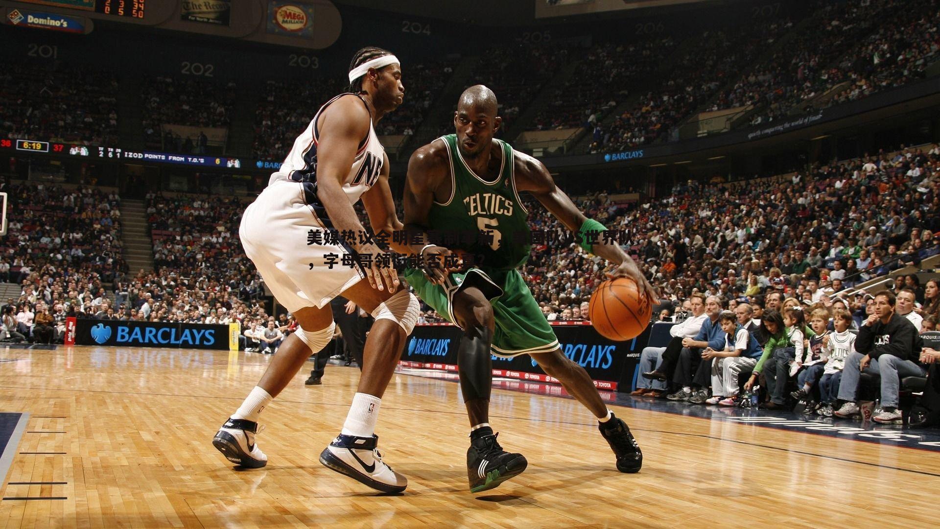 三亿体育官网-美媒热议全明星赛制革新，美国队VS世界队，字母哥领衔能否成真？