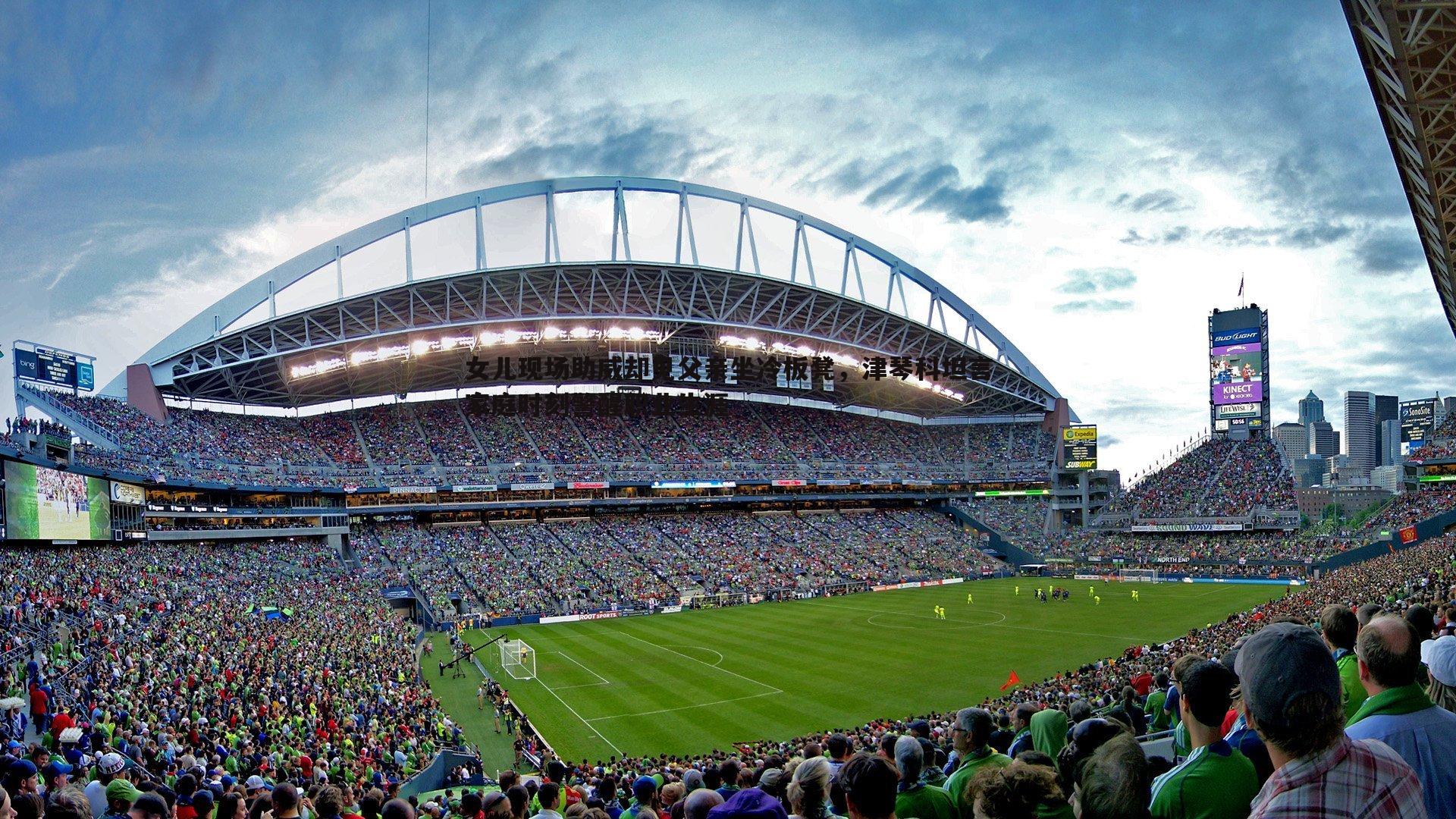 女儿现场助威却见父亲坐冷板凳,津琴科坦言家庭时刻警醒职业生涯