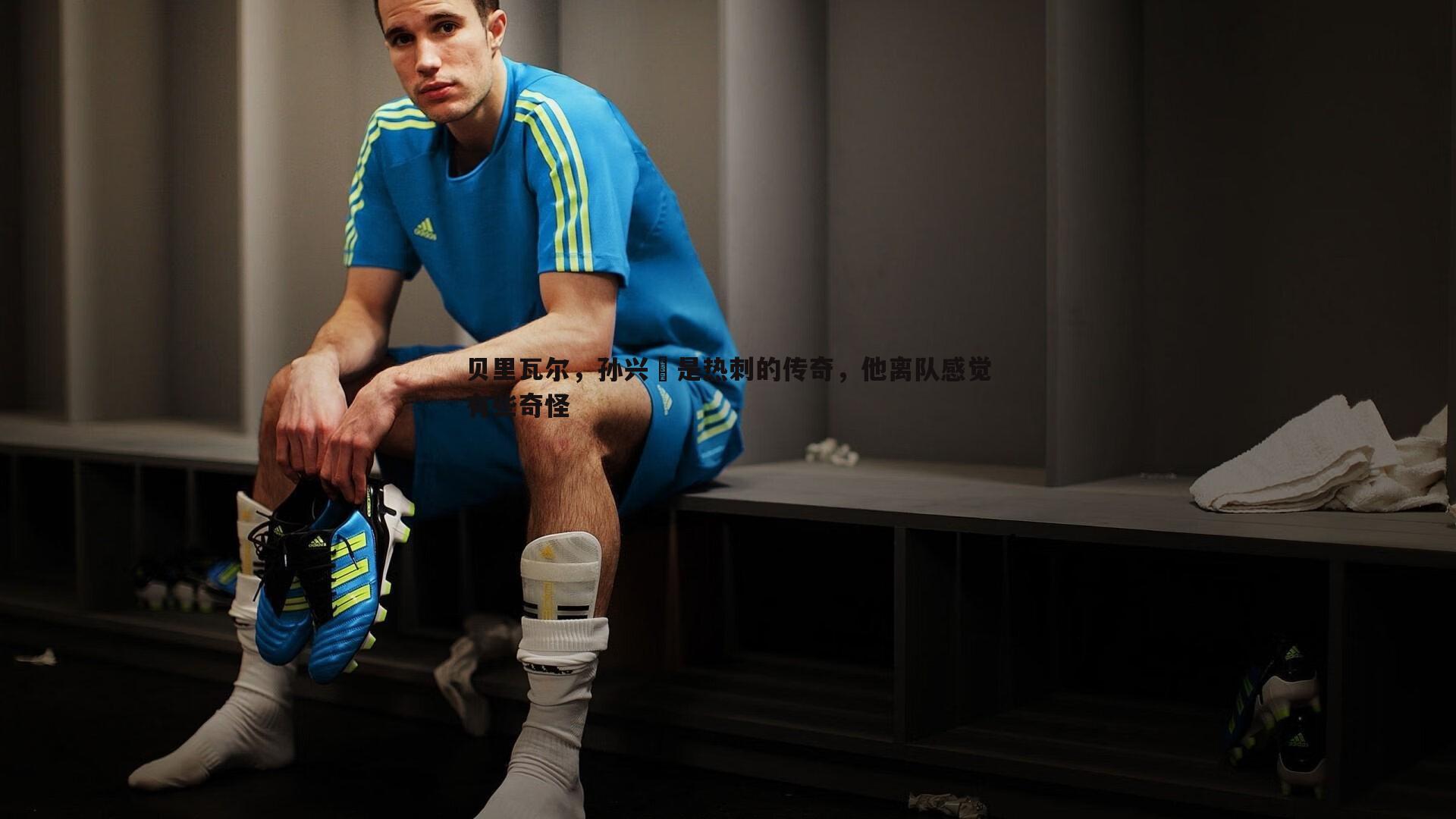 贝里瓦尔,孙兴慜是热刺的传奇,他离队感觉有些奇怪